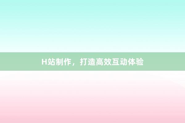 H站制作，打造高效互动体验