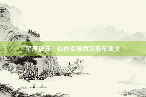 星座彼氏：你的专属命定恋东谈主