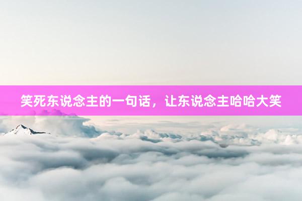 笑死东说念主的一句话，让东说念主哈哈大笑