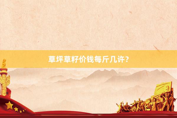草坪草籽价钱每斤几许？