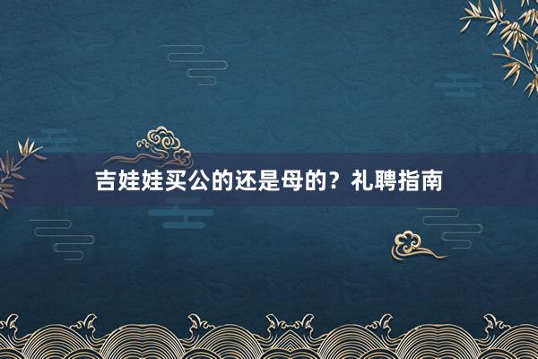 吉娃娃买公的还是母的？礼聘指南