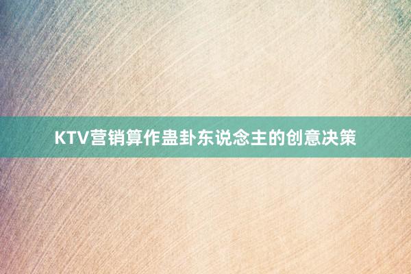 KTV营销算作蛊卦东说念主的创意决策